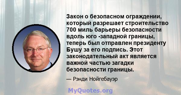 Закон о безопасном ограждении, который разрешает строительство 700 миль барьеры безопасности вдоль юго -западной границы, теперь был отправлен президенту Бушу за его подпись. Этот законодательный акт является важной