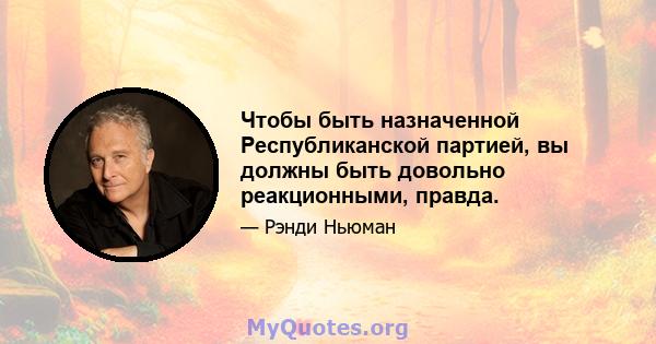 Чтобы быть назначенной Республиканской партией, вы должны быть довольно реакционными, правда.