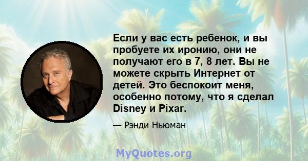 Если у вас есть ребенок, и вы пробуете их иронию, они не получают его в 7, 8 лет. Вы не можете скрыть Интернет от детей. Это беспокоит меня, особенно потому, что я сделал Disney и Pixar.