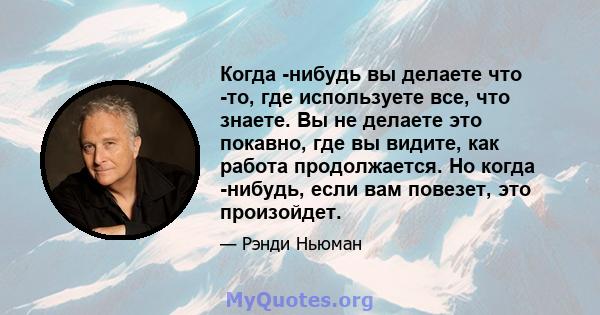 Когда -нибудь вы делаете что -то, где используете все, что знаете. Вы не делаете это покавно, где вы видите, как работа продолжается. Но когда -нибудь, если вам повезет, это произойдет.