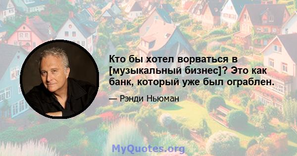 Кто бы хотел ворваться в [музыкальный бизнес]? Это как банк, который уже был ограблен.