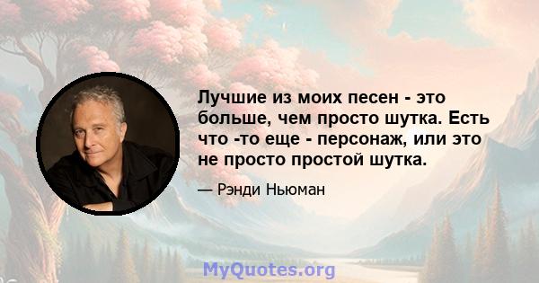 Лучшие из моих песен - это больше, чем просто шутка. Есть что -то еще - персонаж, или это не просто простой шутка.