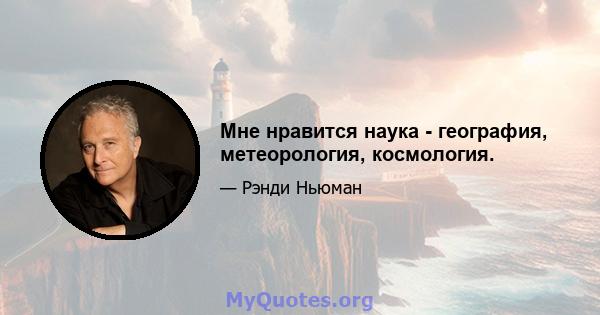 Мне нравится наука - география, метеорология, космология.