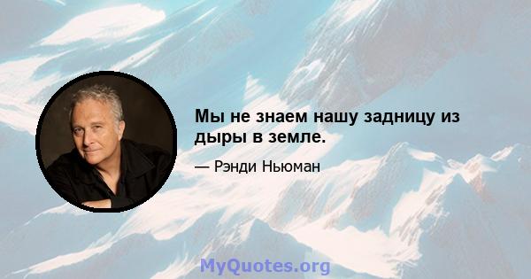 Мы не знаем нашу задницу из дыры в земле.