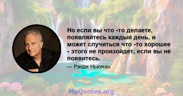 Но если вы что -то делаете, появляйтесь каждый день, и может случиться что -то хорошее - этого не произойдет, если вы не появитесь.