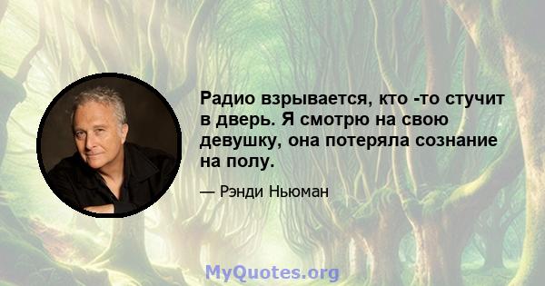 Радио взрывается, кто -то стучит в дверь. Я смотрю на свою девушку, она потеряла сознание на полу.