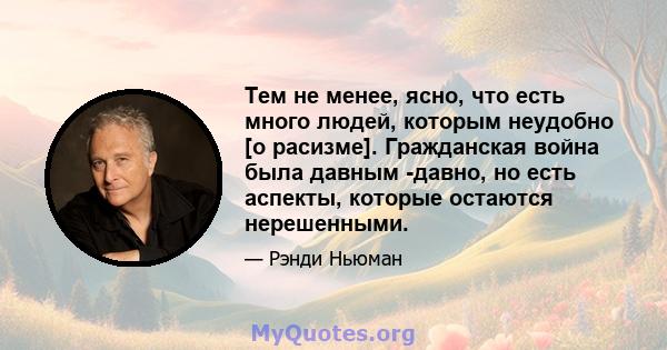 Тем не менее, ясно, что есть много людей, которым неудобно [о расизме]. Гражданская война была давным -давно, но есть аспекты, которые остаются нерешенными.