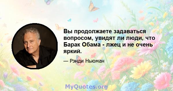 Вы продолжаете задаваться вопросом, увидят ли люди, что Барак Обама - лжец и не очень яркий.