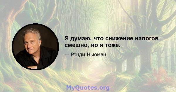 Я думаю, что снижение налогов смешно, но я тоже.