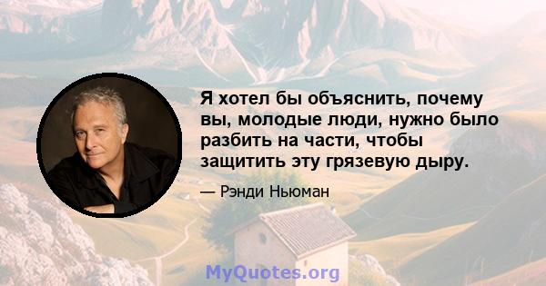 Я хотел бы объяснить, почему вы, молодые люди, нужно было разбить на части, чтобы защитить эту грязевую дыру.