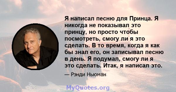 Я написал песню для Принца. Я никогда не показывал это принцу, но просто чтобы посмотреть, смогу ли я это сделать. В то время, когда я как бы знал его, он записывал песню в день. Я подумал, смогу ли я это сделать. Итак, 