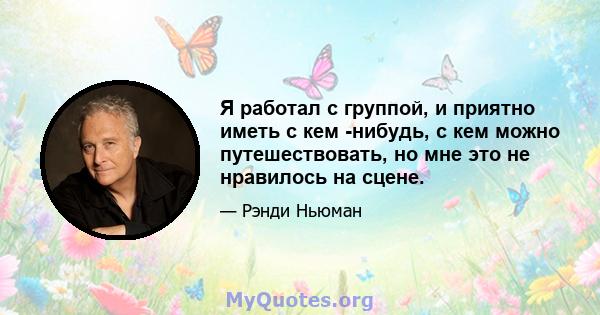 Я работал с группой, и приятно иметь с кем -нибудь, с кем можно путешествовать, но мне это не нравилось на сцене.