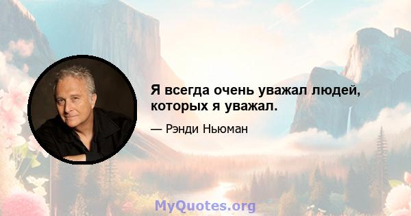 Я всегда очень уважал людей, которых я уважал.