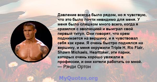 Давление всегда было рядом, но я чувствую, что это было почти невидимо для меня. У меня было слишком много всего, когда я сразился с эволюцией и выиграл свой первый титул. Они говорят, что крем поднимается на вершину, и 