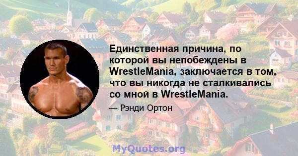 Единственная причина, по которой вы непобеждены в WrestleMania, заключается в том, что вы никогда не сталкивались со мной в WrestleMania.