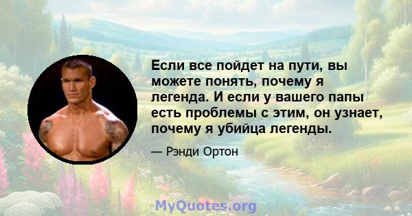 Если все пойдет на пути, вы можете понять, почему я легенда. И если у вашего папы есть проблемы с этим, он узнает, почему я убийца легенды.