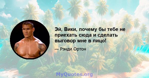 Эй, Вики, почему бы тебе не приехать сюда и сделать выговор мне в лицо!