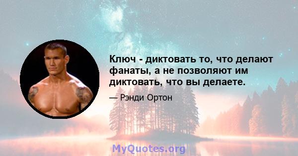 Ключ - диктовать то, что делают фанаты, а не позволяют им диктовать, что вы делаете.