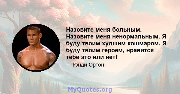 Назовите меня больным. Назовите меня ненормальным. Я буду твоим худшим кошмаром. Я буду твоим героем, нравится тебе это или нет!