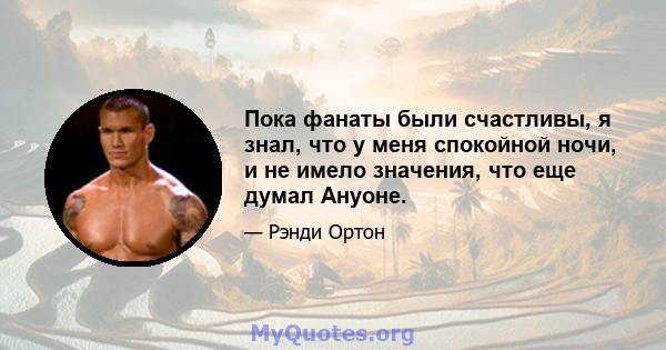 Пока фанаты были счастливы, я знал, что у меня спокойной ночи, и не имело значения, что еще думал Ануоне.