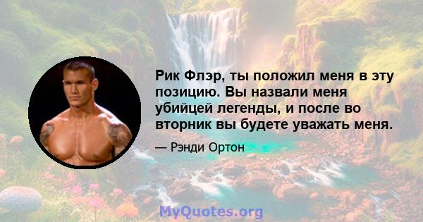 Рик Флэр, ты положил меня в эту позицию. Вы назвали меня убийцей легенды, и после во вторник вы будете уважать меня.