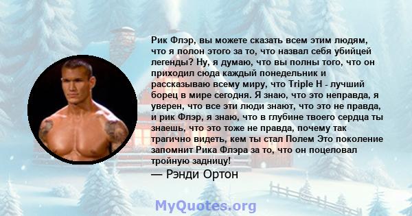 Рик Флэр, вы можете сказать всем этим людям, что я полон этого за то, что назвал себя убийцей легенды? Ну, я думаю, что вы полны того, что он приходил сюда каждый понедельник и рассказываю всему миру, что Triple H -