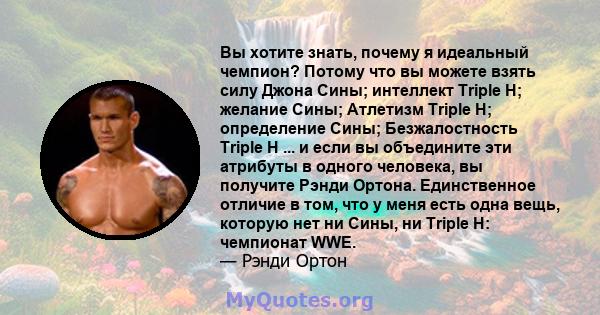 Вы хотите знать, почему я идеальный чемпион? Потому что вы можете взять силу Джона Сины; интеллект Triple H; желание Сины; Атлетизм Triple H; определение Сины; Безжалостность Triple H ... и если вы объедините эти