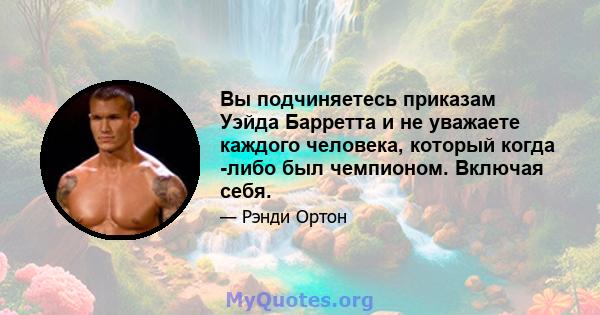 Вы подчиняетесь приказам Уэйда Барретта и не уважаете каждого человека, который когда -либо был чемпионом. Включая себя.