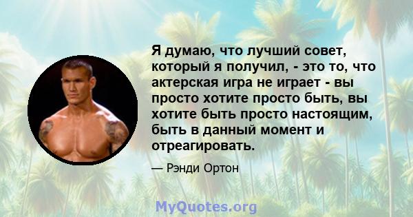 Я думаю, что лучший совет, который я получил, - это то, что актерская игра не играет - вы просто хотите просто быть, вы хотите быть просто настоящим, быть в данный момент и отреагировать.