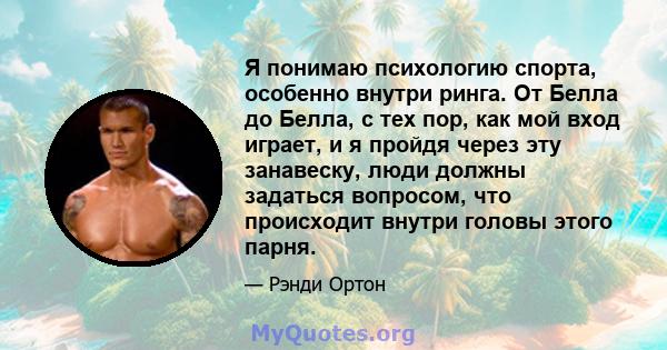 Я понимаю психологию спорта, особенно внутри ринга. От Белла до Белла, с тех пор, как мой вход играет, и я пройдя через эту занавеску, люди должны задаться вопросом, что происходит внутри головы этого парня.