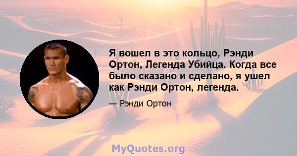 Я вошел в это кольцо, Рэнди Ортон, Легенда Убийца. Когда все было сказано и сделано, я ушел как Рэнди Ортон, легенда.