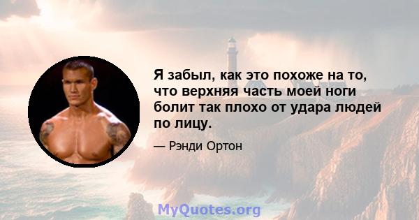 Я забыл, как это похоже на то, что верхняя часть моей ноги болит так плохо от удара людей по лицу.