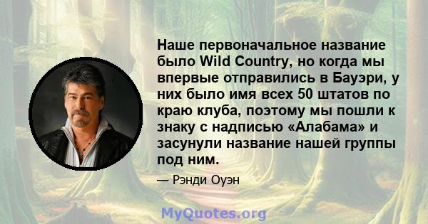 Наше первоначальное название было Wild Country, но когда мы впервые отправились в Бауэри, у них было имя всех 50 штатов по краю клуба, поэтому мы пошли к знаку с надписью «Алабама» и засунули название нашей группы под