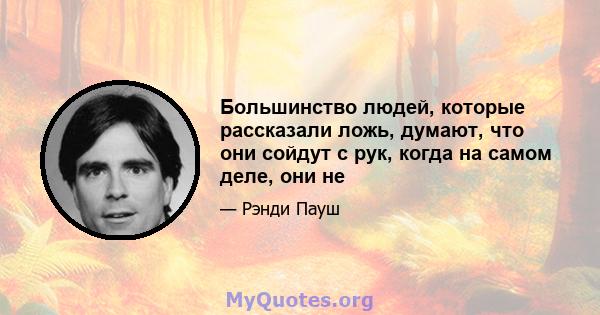 Большинство людей, которые рассказали ложь, думают, что они сойдут с рук, когда на самом деле, они не