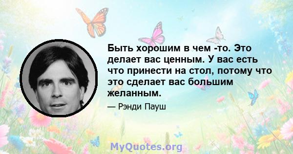 Быть хорошим в чем -то. Это делает вас ценным. У вас есть что принести на стол, потому что это сделает вас большим желанным.