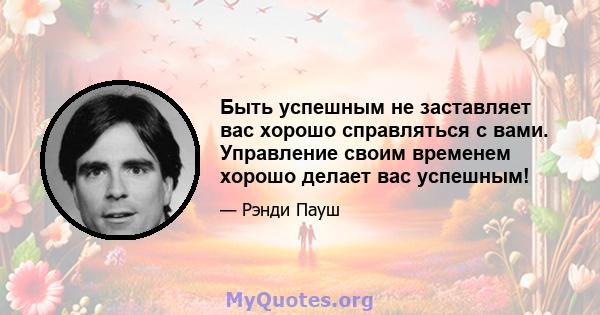 Быть успешным не заставляет вас хорошо справляться с вами. Управление своим временем хорошо делает вас успешным!