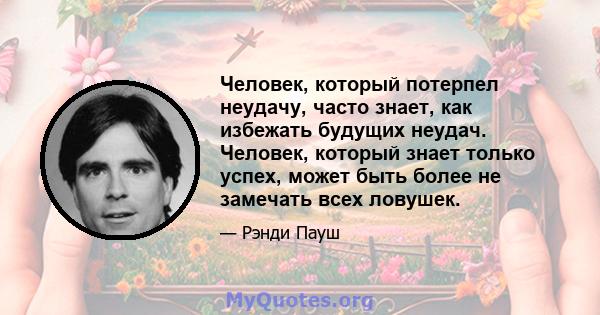 Человек, который потерпел неудачу, часто знает, как избежать будущих неудач. Человек, который знает только успех, может быть более не замечать всех ловушек.