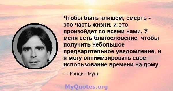 Чтобы быть клишем, смерть - это часть жизни, и это произойдет со всеми нами. У меня есть благословение, чтобы получить небольшое предварительное уведомление, и я могу оптимизировать свое использование времени на дому.