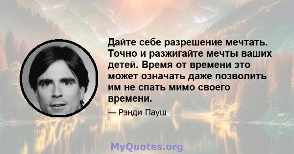 Дайте себе разрешение мечтать. Точно и разжигайте мечты ваших детей. Время от времени это может означать даже позволить им не спать мимо своего времени.