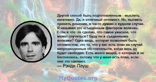 Другой способ быть подготовленным - мыслить негативно. Да, я отличный оптимист. Но, пытаясь принять решение, я часто думаю о худшем случае. Я называю это «съеденным фактором волков». Если я что -то сделаю, что самое