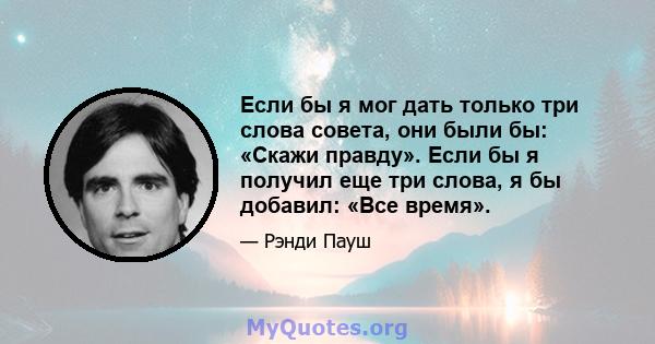 Если бы я мог дать только три слова совета, они были бы: «Скажи правду». Если бы я получил еще три слова, я бы добавил: «Все время».