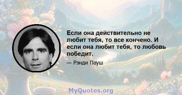 Если она действительно не любит тебя, то все кончено. И если она любит тебя, то любовь победит.