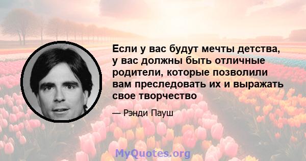 Если у вас будут мечты детства, у вас должны быть отличные родители, которые позволили вам преследовать их и выражать свое творчество