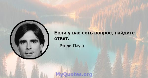 Если у вас есть вопрос, найдите ответ.