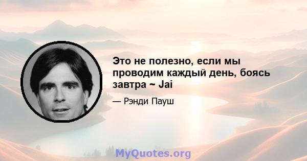 Это не полезно, если мы проводим каждый день, боясь завтра ~ Jai