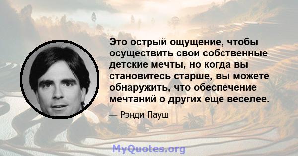 Это острый ощущение, чтобы осуществить свои собственные детские мечты, но когда вы становитесь старше, вы можете обнаружить, что обеспечение мечтаний о других еще веселее.