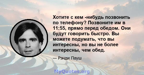 Хотите с кем -нибудь позвонить по телефону? Позвоните им в 11:55, прямо перед обедом. Они будут говорить быстро. Вы можете подумать, что вы интересны, но вы не более интересны, чем обед.