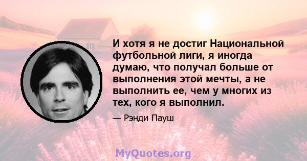 И хотя я не достиг Национальной футбольной лиги, я иногда думаю, что получал больше от выполнения этой мечты, а не выполнить ее, чем у многих из тех, кого я выполнил.