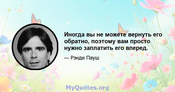 Иногда вы не можете вернуть его обратно, поэтому вам просто нужно заплатить его вперед.