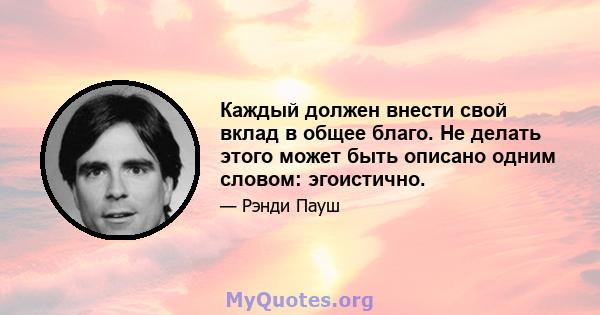 Каждый должен внести свой вклад в общее благо. Не делать этого может быть описано одним словом: эгоистично.